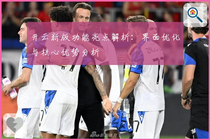 开云新版功能亮点解析：界面优化与核心优势分析