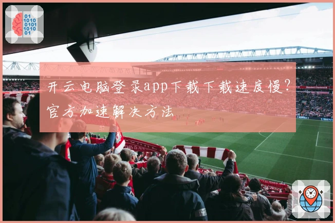 开云电脑登录app下载下载速度慢？官方加速解决方法