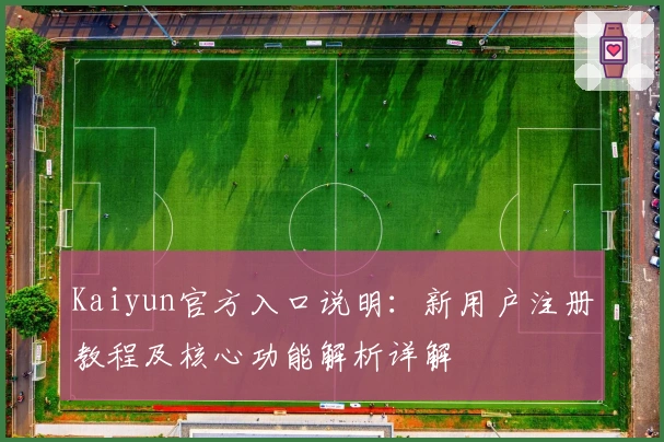 Kaiyun官方入口说明:新用户注册教程及核心功能解析详解