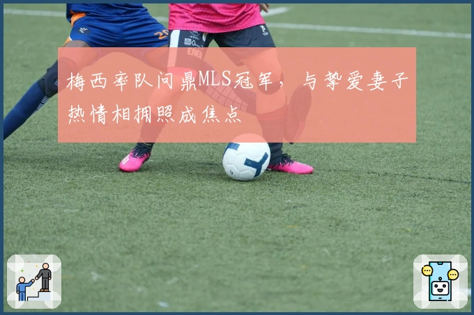 梅西率队问鼎MLS冠军，与挚爱妻子热情相拥照成焦点