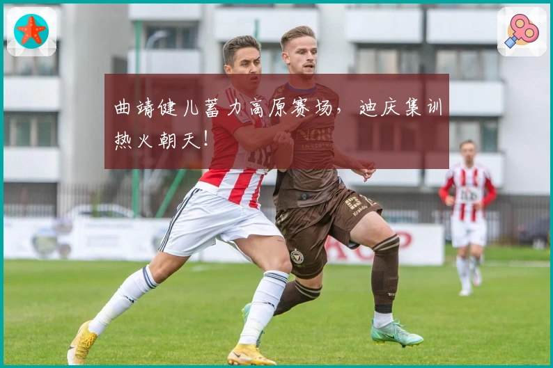 曲靖健儿蓄力高原赛场，迪庆集训热火朝天！