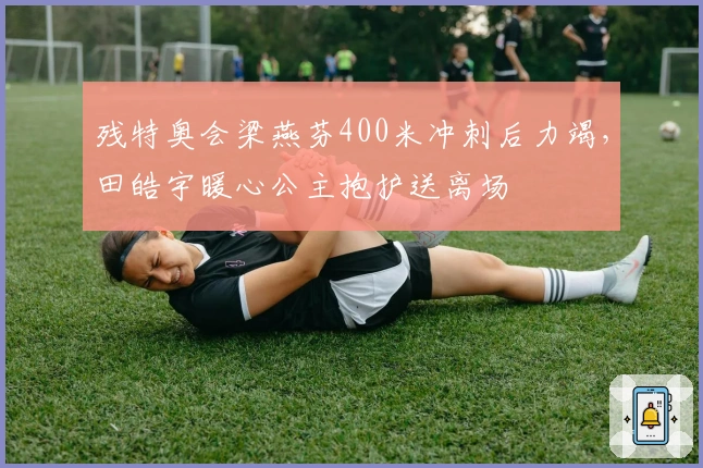 残特奥会梁燕芬400米冲刺后力竭，田皓宇暖心公主抱护送离场