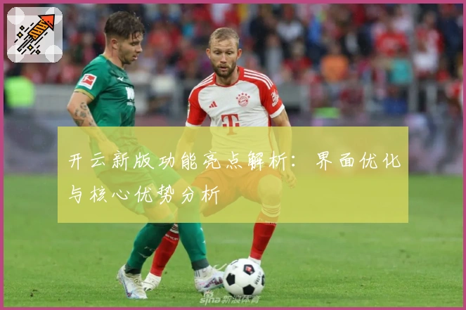 开云新版功能亮点解析：界面优化与核心优势分析
