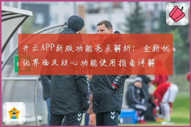 开云APP新版功能亮点解析:全新优化界面及核心功能使用指南详解