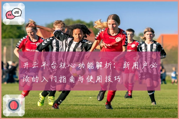 开云平台核心功能解析：新用户必读的入门指南与使用技巧