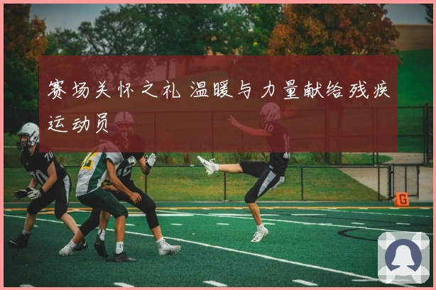 赛场关怀之礼 温暖与力量献给残疾运动员