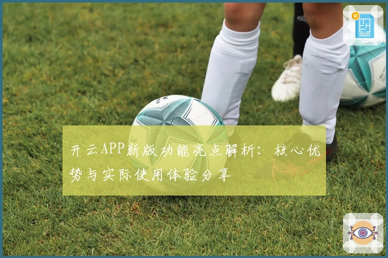 开云APP新版功能亮点解析：核心优势与实际使用体验分享