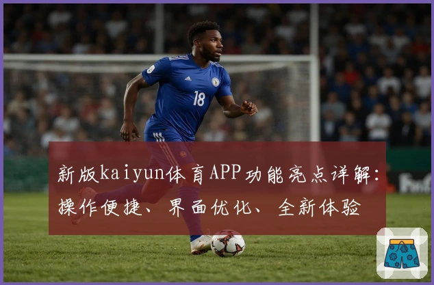 新版kaiyun体育APP功能亮点详解：操作便捷、界面优化、全新体验