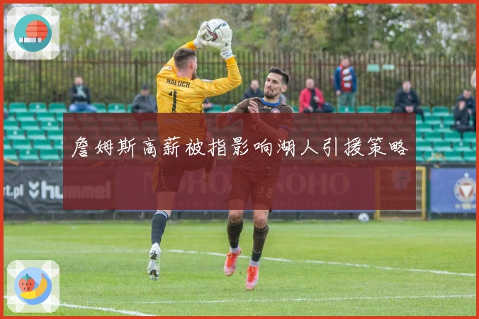 詹姆斯高薪被指影响湖人引援策略