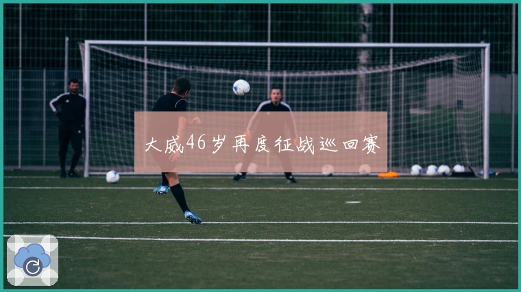 大威46岁再度征战巡回赛