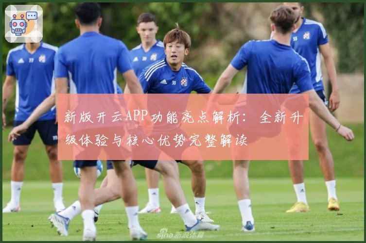 新版开云APP功能亮点解析：全新升级体验与核心优势完整解读
