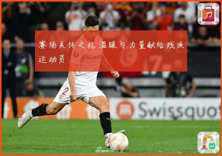 赛场关怀之礼 温暖与力量献给残疾运动员