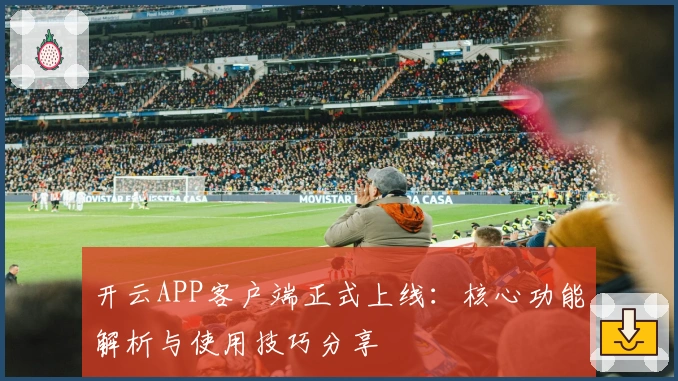 开云APP客户端正式上线：核心功能解析与使用技巧分享