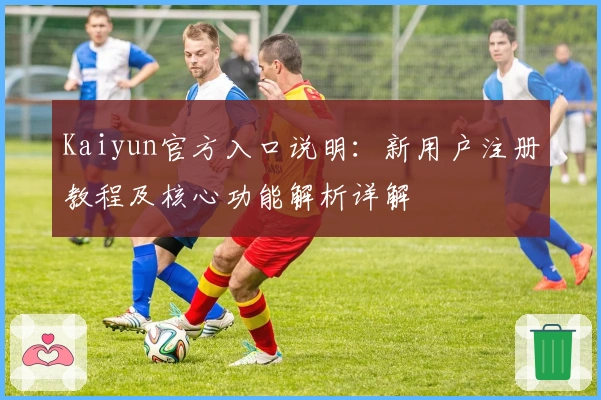 Kaiyun官方入口说明：新用户注册教程及核心功能解析详解