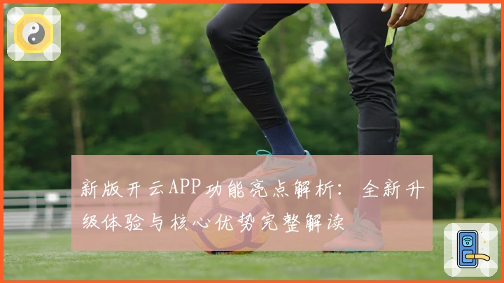 新版开云APP功能亮点解析：全新升级体验与核心优势完整解读