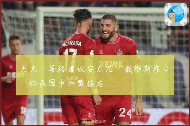 杰夫·蒂格建议安东尼·戴维斯在轻松氛围中加盟猛龙