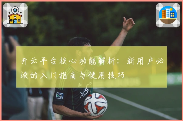 开云平台核心功能解析：新用户必读的入门指南与使用技巧