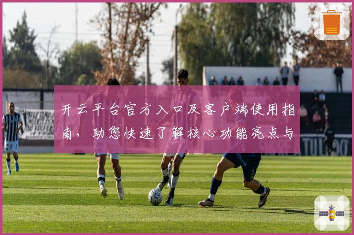 开云平台官方入口及客户端使用指南，助您快速了解核心功能亮点与操作体验解析